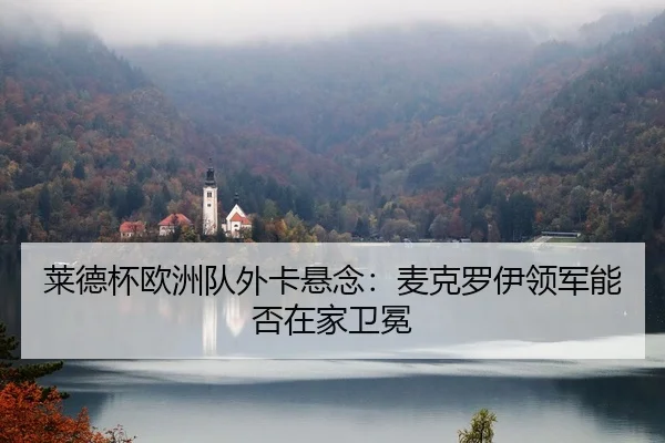 莱德杯欧洲队外卡悬念：麦克罗伊领军能否在家卫冕