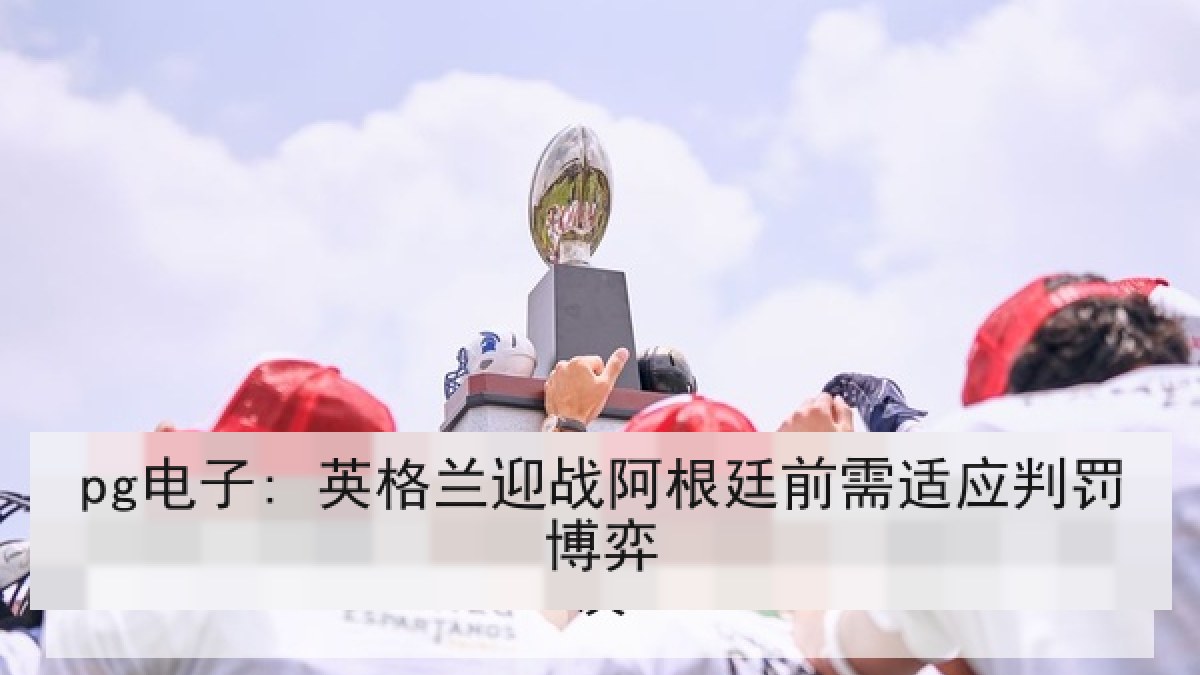 pg电子: 英格兰迎战阿根廷前需适应判罚博弈