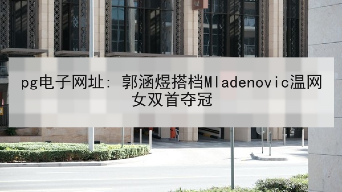 pg电子网址: 郭涵煜搭档Mladenovic温网女双首夺冠