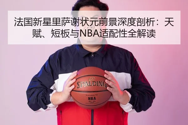 法国新星里萨谢状元前景深度剖析：天赋、短板与NBA适配性全解读