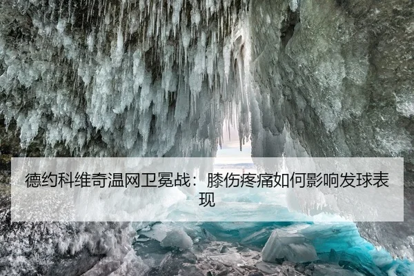 德约科维奇温网卫冕战：膝伤疼痛如何影响发球表现
