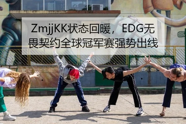 ZmjjKK状态回暖，EDG无畏契约全球冠军赛强势出线