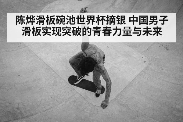 陈烨滑板碗池世界杯摘银 中国男子滑板实现突破的青春力量与未来
