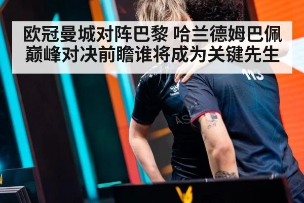 欧冠曼城对阵巴黎 哈兰德姆巴佩巅峰对决前瞻谁将成为关键先生