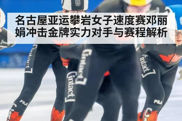 名古屋亚运攀岩女子速度赛邓丽娟冲击金牌实力对手与赛程解析