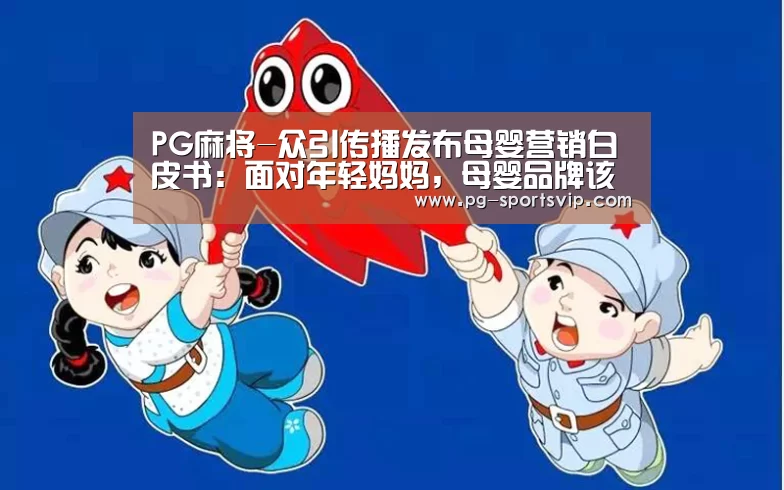 PG麻将-众引传播发布母婴营销白皮书:面对年轻妈妈,母婴品牌该如何精准的“走心”(图4) PG电子